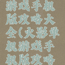 火影单机游戏手机版攻略大全(火影单机游戏手机版攻略大全)