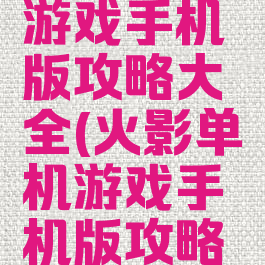 火影单机游戏手机版攻略大全(火影单机游戏手机版攻略大全视频)