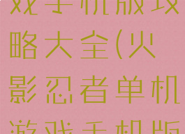 火影单机游戏手机版攻略大全(火影忍者单机游戏手机版)