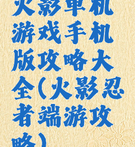 火影单机游戏手机版攻略大全(火影忍者端游攻略)