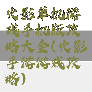 火影单机游戏手机版攻略大全(火影手游游戏攻略)