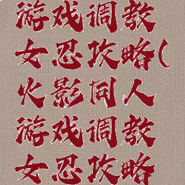 火影同人游戏调教女忍攻略(火影同人游戏调教女忍攻略大全)