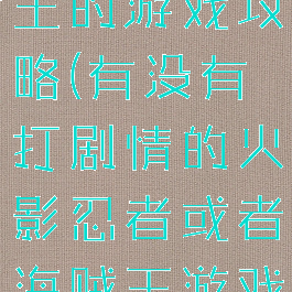 火影和海贼王的游戏攻略(有没有打剧情的火影忍者或者海贼王游戏)
