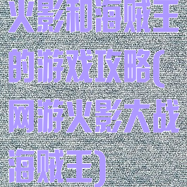 火影和海贼王的游戏攻略(网游火影大战海贼王)