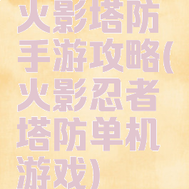 火影塔防手游攻略(火影忍者塔防单机游戏)