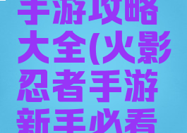 火影大师手游攻略大全(火影忍者手游新手必看攻略)