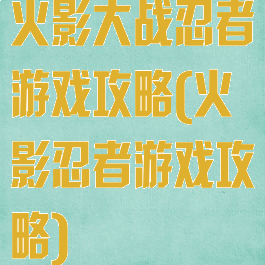 火影大战忍者游戏攻略(火影忍者游戏攻略)