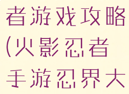 火影大战忍者游戏攻略(火影忍者手游忍界大战攻略)