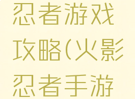 火影大战忍者游戏攻略(火影忍者手游对战攻略)