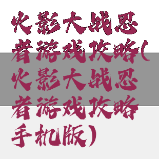 火影大战忍者游戏攻略(火影大战忍者游戏攻略手机版)