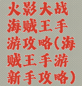 火影大战海贼王手游攻略(海贼王手游新手攻略)