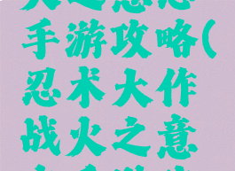 火影忍者火之意志手游攻略(忍术大作战火之意志手游攻略)