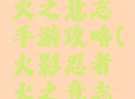 火影忍者火之意志手游攻略(火影忍者火之意志游戏)