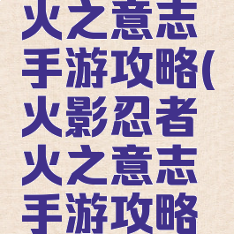 火影忍者火之意志手游攻略(火影忍者火之意志手游攻略图)