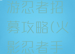 火影忍者疾风传手游忍者招募攻略(火影忍者手游普通招募)