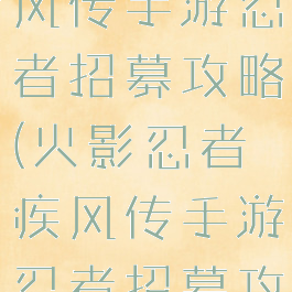 火影忍者疾风传手游忍者招募攻略(火影忍者疾风传手游忍者招募攻略视频)