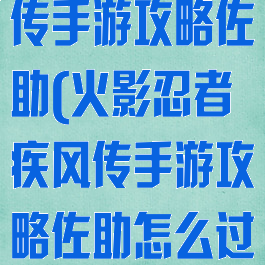 火影忍者疾风传手游攻略佐助(火影忍者疾风传手游攻略佐助怎么过)