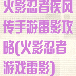 火影忍者疾风传手游雷影攻略(火影忍者游戏雷影)