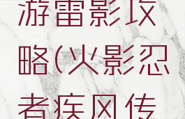 火影忍者疾风传手游雷影攻略(火影忍者疾风传手游雷影攻略视频)