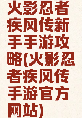 火影忍者疾风传新手手游攻略(火影忍者疾风传手游官方网站)