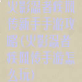 火影忍者疾风传新手手游攻略(火影忍者疾风传手游怎么玩)