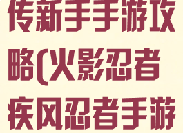 火影忍者疾风传新手手游攻略(火影忍者疾风忍者手游攻略)