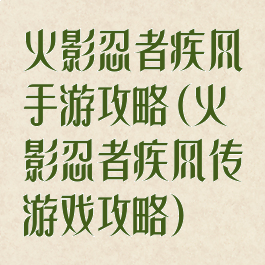 火影忍者疾风手游攻略(火影忍者疾风传游戏攻略)