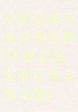 火影忍者疾风手游攻略(火影忍者疾风忍者手游攻略)