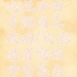 火影忍者究极冲击手游图文攻略(火影忍者究极冲击怎么获得忍者)