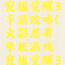 火影忍者究极觉醒3手游攻略(火影忍者单机游戏究极觉醒3)