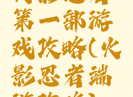 火影忍者第一部游戏攻略(火影忍者端游攻略)