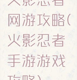 火影忍者网游攻略(火影忍者手游游戏攻略)