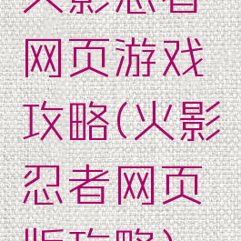 火影忍者网页游戏攻略(火影忍者网页版攻略)