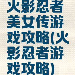 火影忍者美女传游戏攻略(火影忍者游戏攻略)