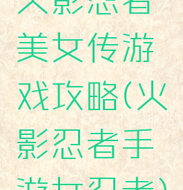 火影忍者美女传游戏攻略(火影忍者手游女忍者)