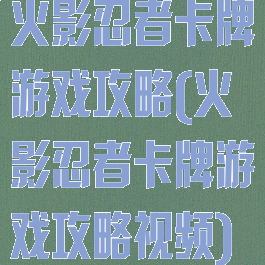 火影忍者卡牌游戏攻略(火影忍者卡牌游戏攻略视频)