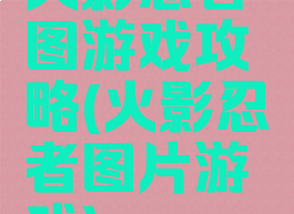 火影忍者图游戏攻略(火影忍者图片游戏)