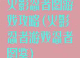 火影忍者图游戏攻略(火影忍者游戏忍者图鉴)