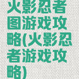 火影忍者图游戏攻略(火影忍者游戏攻略)