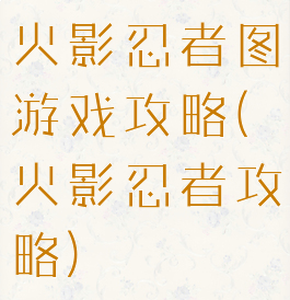 火影忍者图游戏攻略(火影忍者攻略)