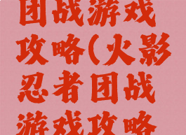 火影忍者团战游戏攻略(火影忍者团战游戏攻略手机版)