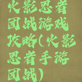 火影忍者团战游戏攻略(火影忍者手游团战)