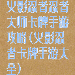 火影忍者忍者大师卡牌手游攻略(火影忍者卡牌手游大全)