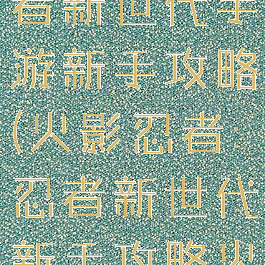 火影忍者忍者新世代手游新手攻略(火影忍者:忍者新世代新手攻略火主)