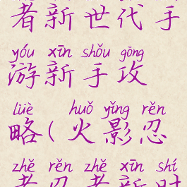 火影忍者忍者新世代手游新手攻略(火影忍者忍者新时代攻略)