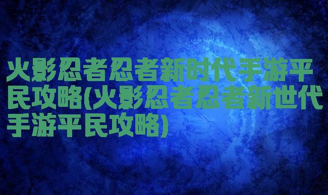 火影忍者忍者新时代手游平民攻略(火影忍者忍者新世代手游平民攻略)