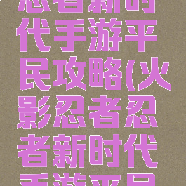 火影忍者忍者新时代手游平民攻略(火影忍者忍者新时代手游平民攻略大全)