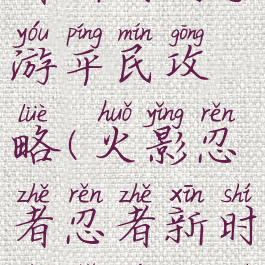 火影忍者忍者新时代手游平民攻略(火影忍者忍者新时代手游开局攻略)