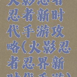 火影忍者忍者新时代手游攻略(火影忍者忍界新时代手游)