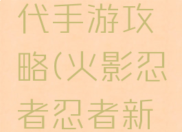 火影忍者忍者新时代手游攻略(火影忍者忍者新时代手游攻略图文)